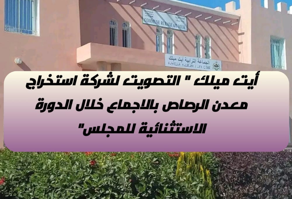 أيت ميلك ” التصويت لشركة استخراج معدن الرصاص بالاجماع خلال الدورة الاستثنائية للمجلس”